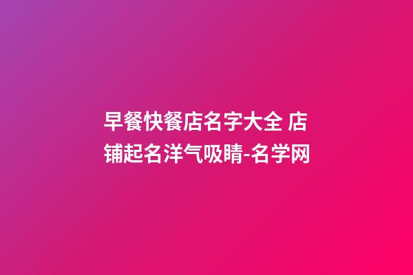 早餐快餐店名字大全 店铺起名洋气吸睛-名学网-第1张-店铺起名-玄机派